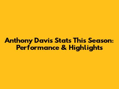 Anthony Davis Stats This Season: Performance & Highlights