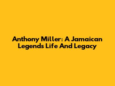 Anthony Miller: A Jamaican Legend's Life And Legacy