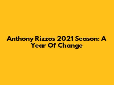 Anthony Rizzo's 2021 Season: A Year Of Change