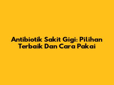 Antibiotik Sakit Gigi: Pilihan Terbaik Dan Cara Pakai