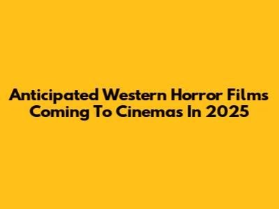 Anticipated Western Horror Films Coming To Cinemas In 2025