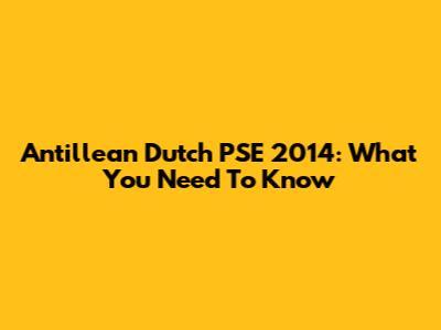 Antillean Dutch PSE 2014: What You Need To Know