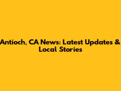 Antioch, CA News: Latest Updates & Local Stories