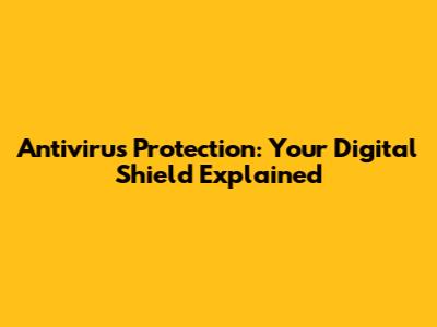 Antivirus Protection: Your Digital Shield Explained
