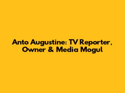Anto Augustine: TV Reporter, Owner & Media Mogul