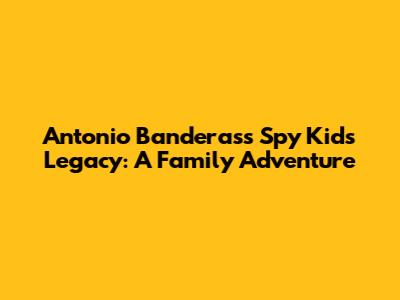 Antonio Banderas's Spy Kids Legacy: A Family Adventure