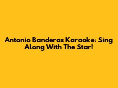 Antonio Banderas Karaoke: Sing Along With The Star!