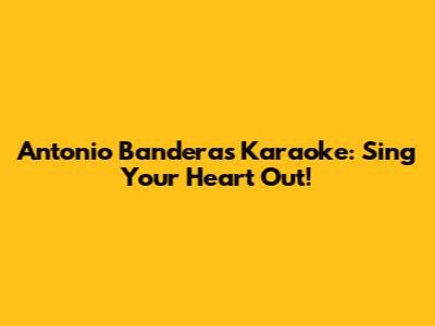 Antonio Banderas Karaoke: Sing Your Heart Out!