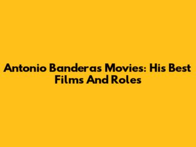 Antonio Banderas Movies: His Best Films And Roles