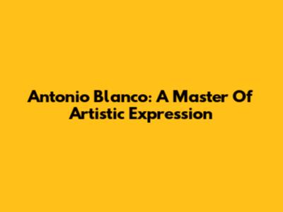 Antonio Blanco: A Master Of Artistic Expression