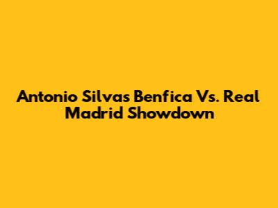 Antonio Silva's Benfica Vs. Real Madrid Showdown