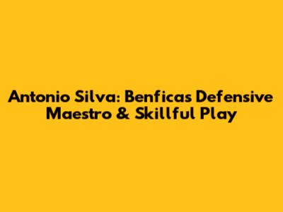 Antonio Silva: Benfica's Defensive Maestro & Skillful Play