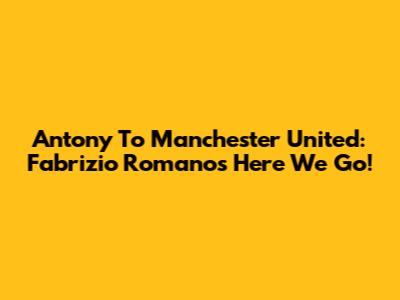 Antony To Manchester United: Fabrizio Romano's "Here We Go!"