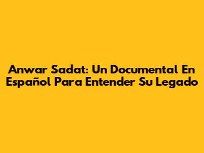 Anwar Sadat: Un Documental En Español Para Entender Su Legado
