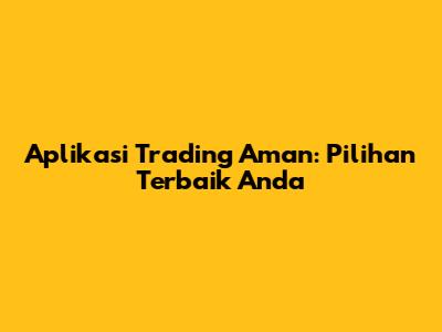 Aplikasi Trading Aman: Pilihan Terbaik Anda