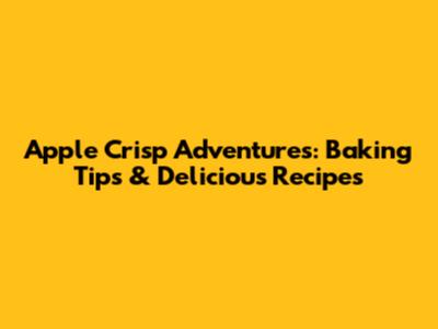 Apple Crisp Adventures: Baking Tips & Delicious Recipes