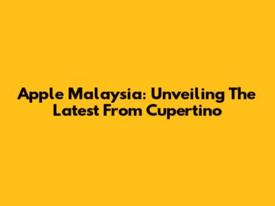 Apple Malaysia: Unveiling The Latest From Cupertino