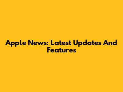 Apple News: Latest Updates And Features