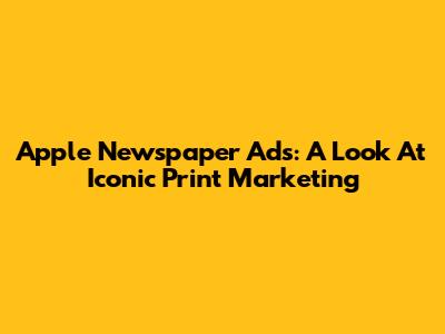 Apple Newspaper Ads: A Look At Iconic Print Marketing