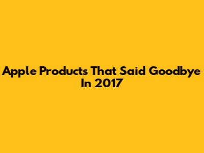 Apple Products That Said Goodbye In 2017