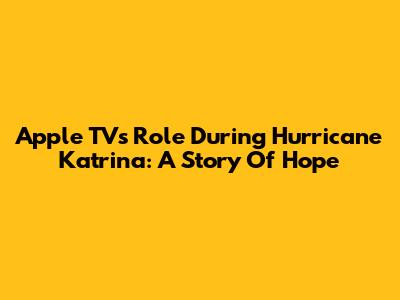 Apple TV's Role During Hurricane Katrina: A Story Of Hope