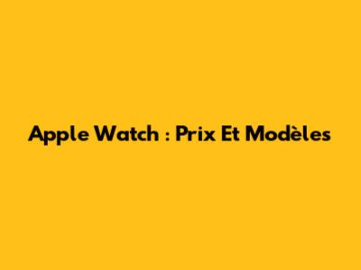 Apple Watch : Prix Et Modèles