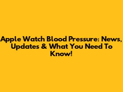 Apple Watch Blood Pressure: News, Updates & What You Need To Know!