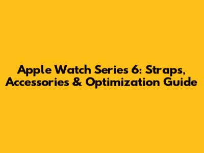 Apple Watch Series 6: Straps, Accessories & Optimization Guide