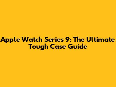 Apple Watch Series 9: The Ultimate Tough Case Guide