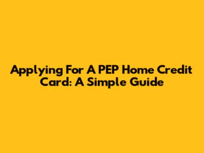 Applying For A PEP Home Credit Card: A Simple Guide