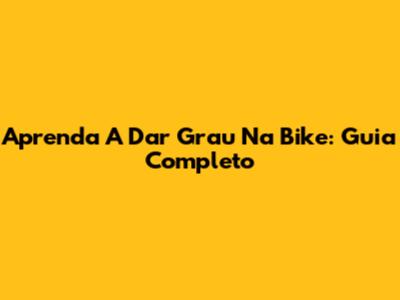 Aprenda A Dar Grau Na Bike: Guia Completo