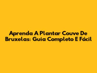 Aprenda A Plantar Couve De Bruxelas: Guia Completo E Fácil