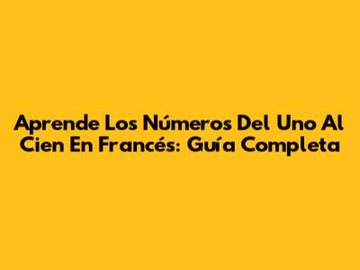 Aprende Los Números Del Uno Al Cien En Francés: Guía Completa