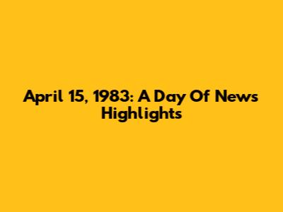 April 15, 1983: A Day Of News Highlights