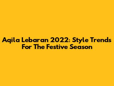 Aqila Lebaran 2022: Style Trends For The Festive Season