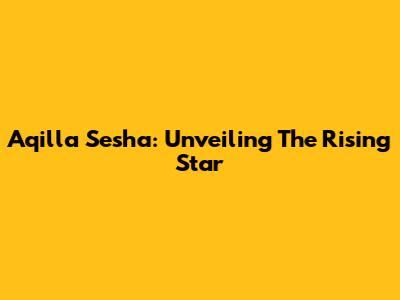 Aqilla Sesha: Unveiling The Rising Star