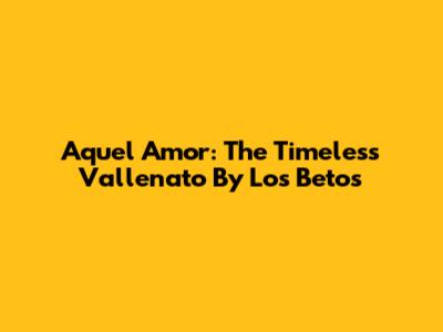 Aquel Amor: The Timeless Vallenato By Los Betos