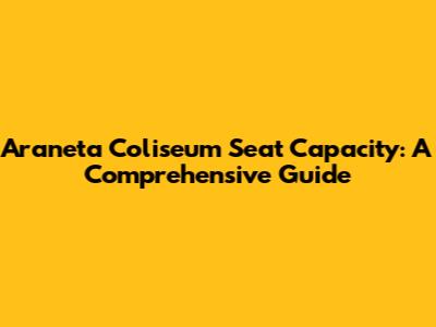 Araneta Coliseum Seat Capacity: A Comprehensive Guide