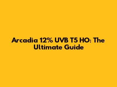 Arcadia 12% UVB T5 HO: The Ultimate Guide