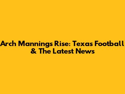 Arch Manning's Rise: Texas Football & The Latest News