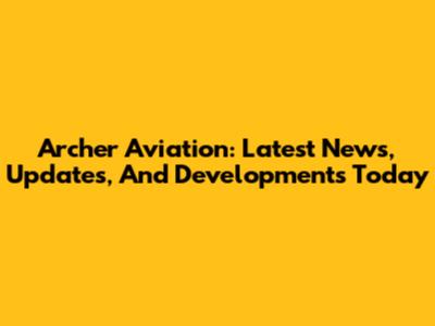Archer Aviation: Latest News, Updates, And Developments Today