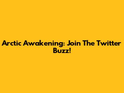 Arctic Awakening: Join The Twitter Buzz!