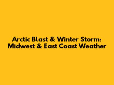 Arctic Blast & Winter Storm: Midwest & East Coast Weather