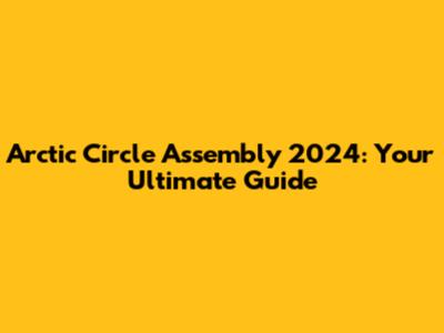 Arctic Circle Assembly 2024: Your Ultimate Guide
