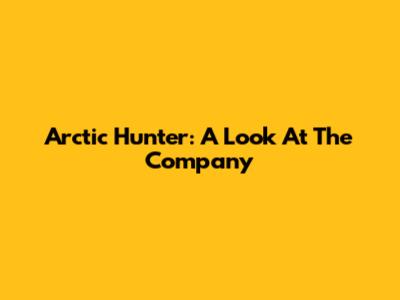 Arctic Hunter: A Look At The Company