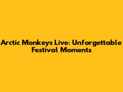 Arctic Monkeys Live: Unforgettable Festival Moments