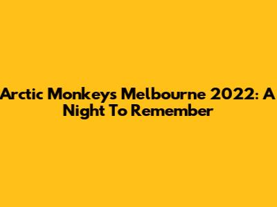 Arctic Monkeys Melbourne 2022: A Night To Remember