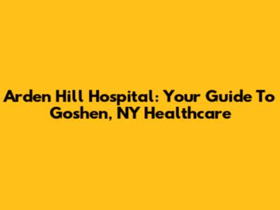 Arden Hill Hospital: Your Guide To Goshen, NY Healthcare