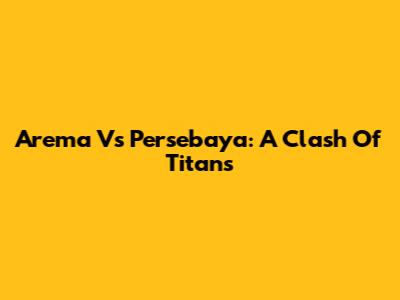 Arema Vs Persebaya: A Clash Of Titans