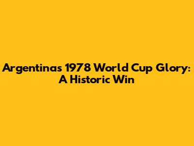 Argentina's 1978 World Cup Glory: A Historic Win